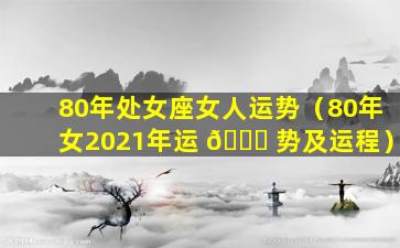 80年处女座女人运势（80年女2021年运 🐅 势及运程）